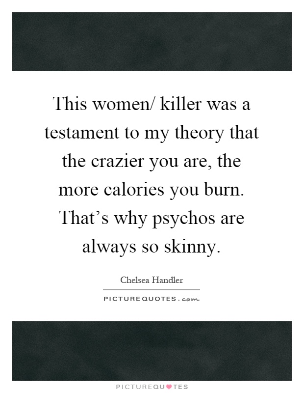 This women/ killer was a testament to my theory that the crazier you are, the more calories you burn. That’s why psychos are always so skinny Picture Quote #1