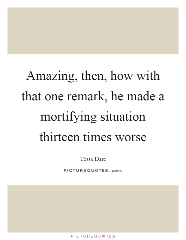 Amazing, then, how with that one remark, he made a mortifying situation thirteen times worse Picture Quote #1