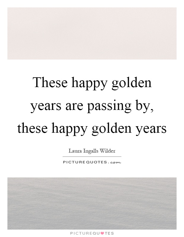 These happy golden years are passing by, these happy golden years Picture Quote #1