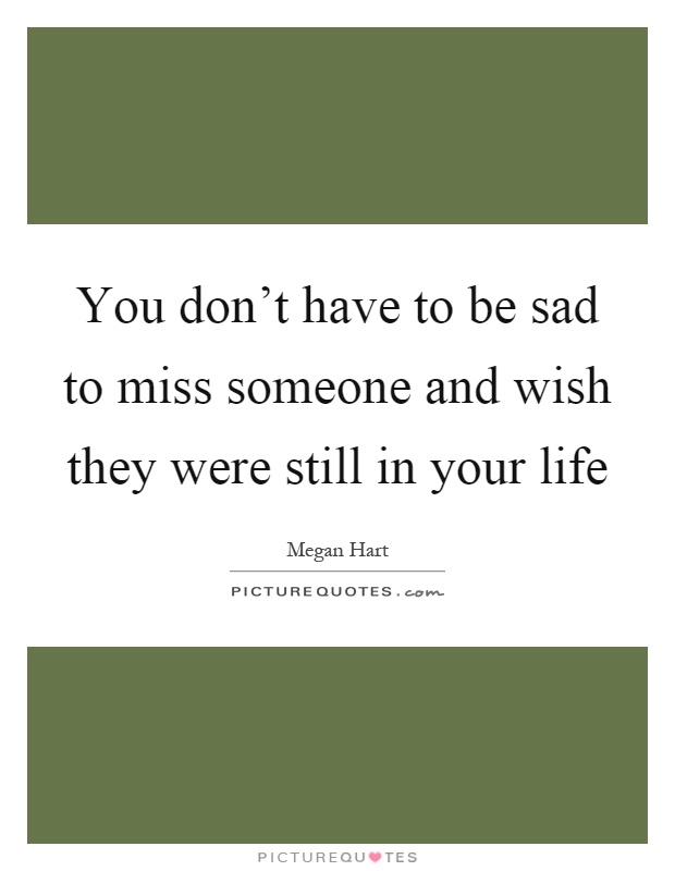 You don’t have to be sad to miss someone and wish they were still in your life Picture Quote #1