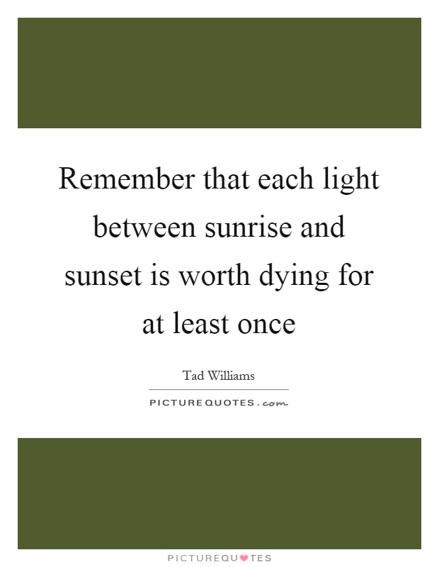 Remember that each light between sunrise and sunset is worth dying for at least once Picture Quote #1
