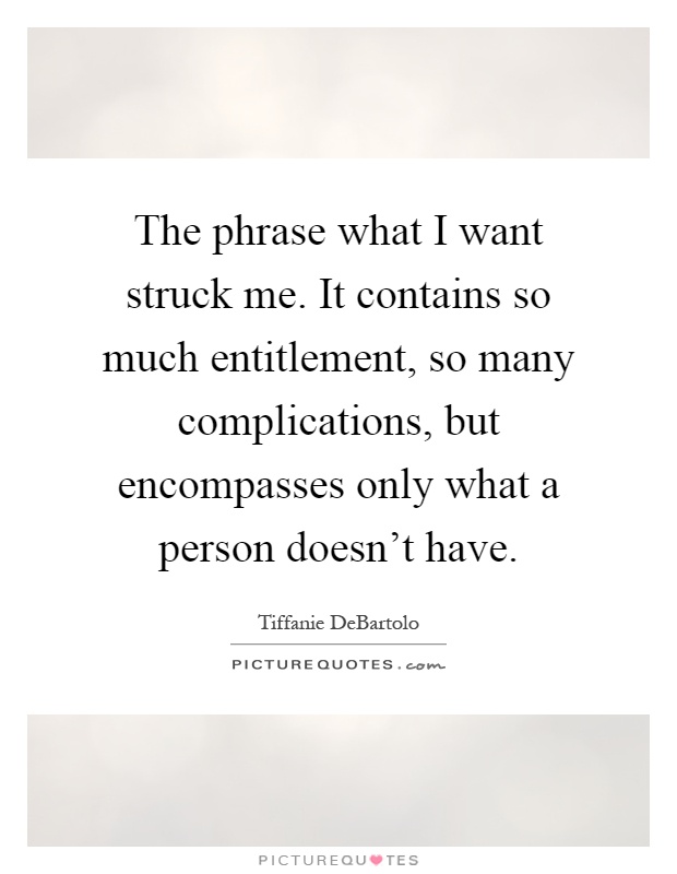 The phrase what I want struck me. It contains so much entitlement, so many complications, but encompasses only what a person doesn’t have Picture Quote #1