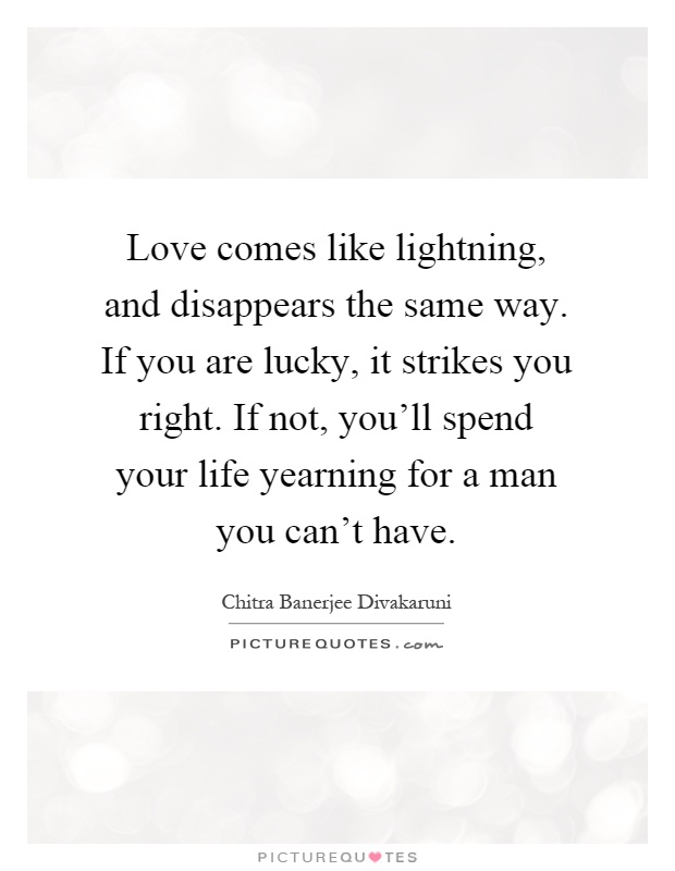 Love comes like lightning, and disappears the same way. If you are lucky, it strikes you right. If not, you’ll spend your life yearning for a man you can’t have Picture Quote #1