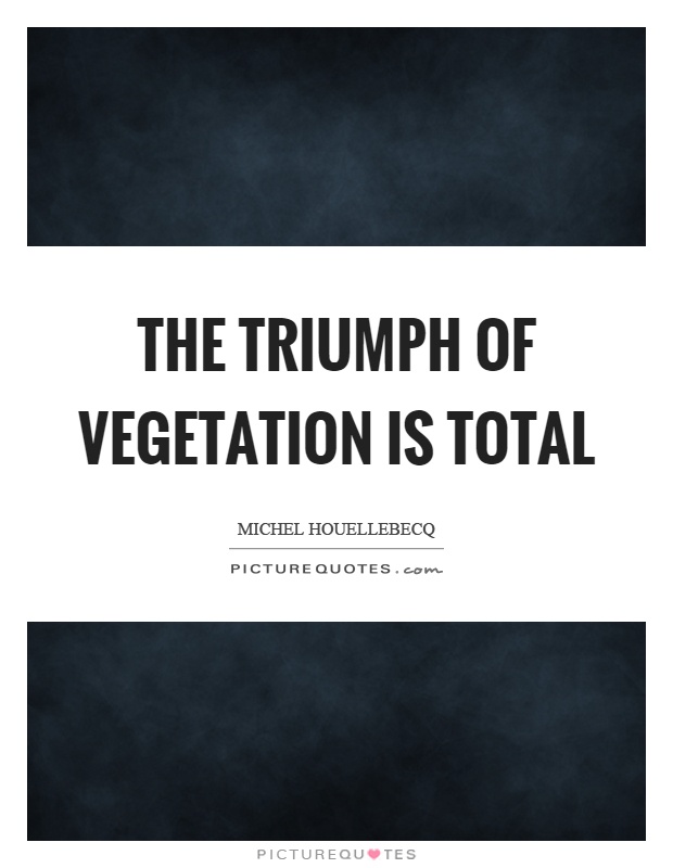 The triumph of vegetation is total Picture Quote #1