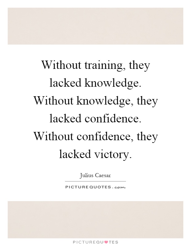 Without training, they lacked knowledge. Without knowledge, they lacked confidence. Without confidence, they lacked victory Picture Quote #1