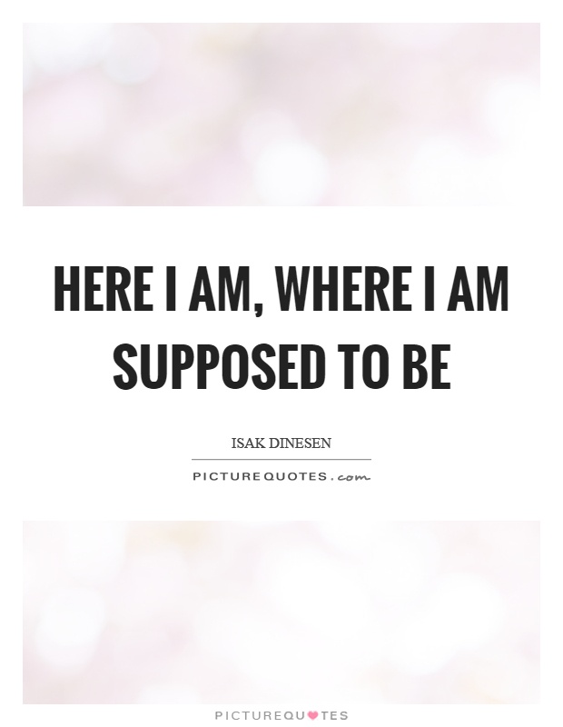 Here I am, where I am supposed to be Picture Quote #1