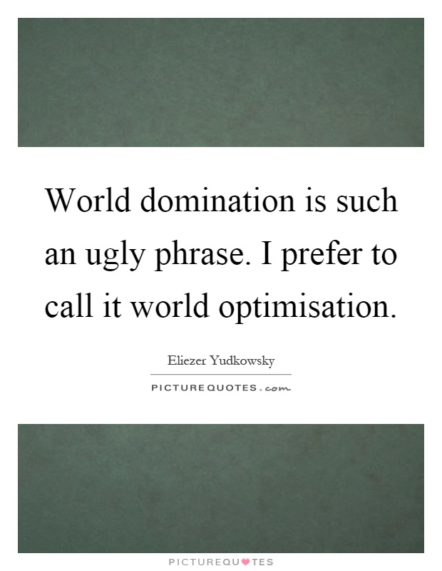 World domination is such an ugly phrase. I prefer to call it world optimisation Picture Quote #1
