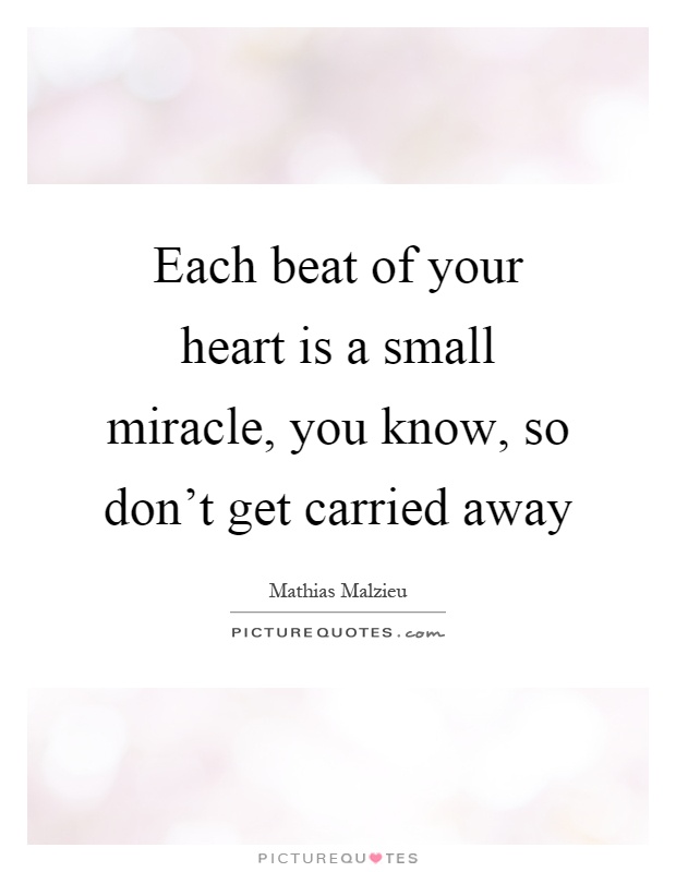 Each beat of your heart is a small miracle, you know, so don't get carried away Picture Quote #1