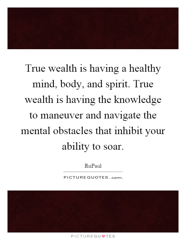 True wealth is having a healthy mind, body, and spirit. True wealth is having the knowledge to maneuver and navigate the mental obstacles that inhibit your ability to soar Picture Quote #1