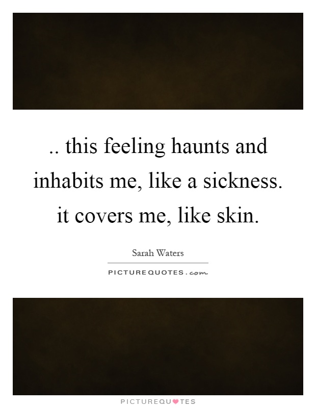 .. this feeling haunts and inhabits me, like a sickness. it covers me, like skin Picture Quote #1
