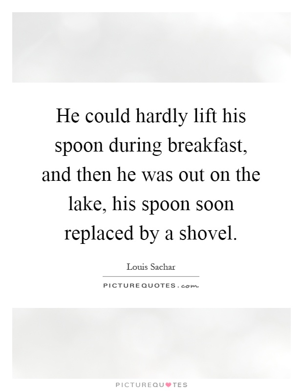 He could hardly lift his spoon during breakfast, and then he was out on the lake, his spoon soon replaced by a shovel Picture Quote #1