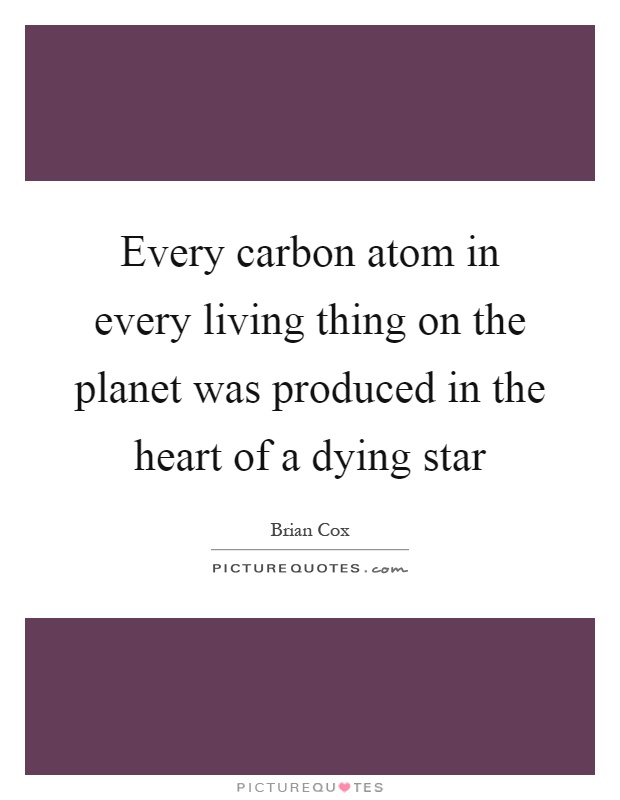 Every carbon atom in every living thing on the planet was produced in the heart of a dying star Picture Quote #1