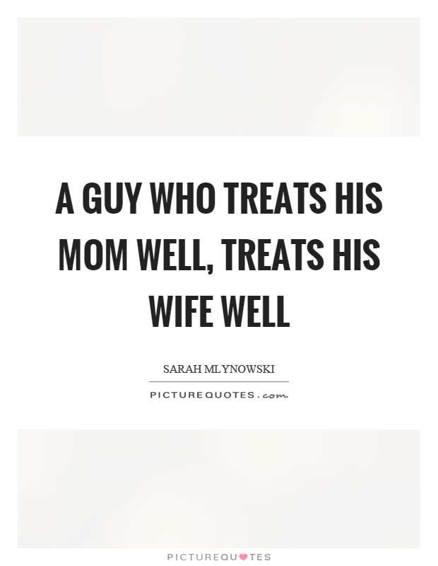 A guy who treats his mom well, treats his wife well Picture Quote #1