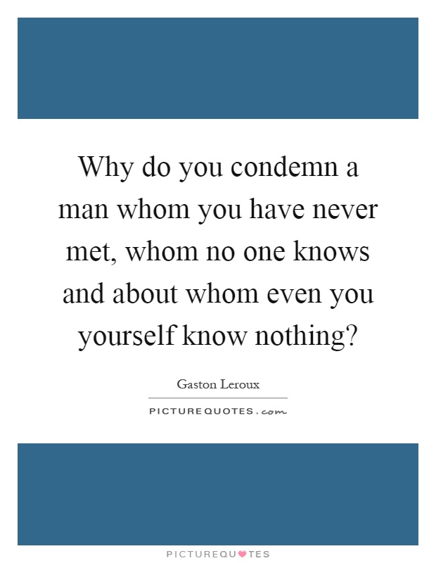 Why do you condemn a man whom you have never met, whom no one knows and about whom even you yourself know nothing? Picture Quote #1