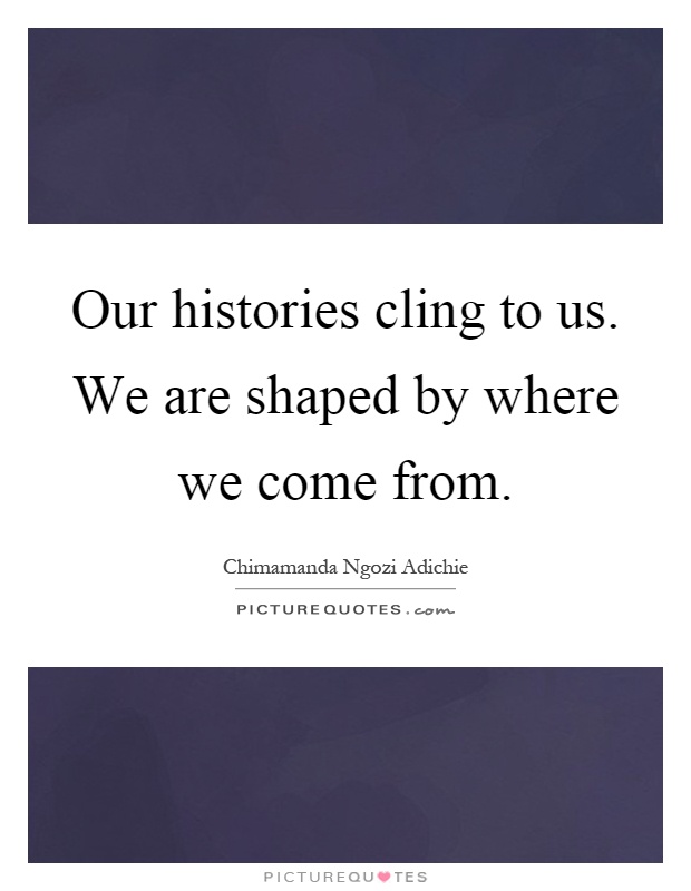Our histories cling to us. We are shaped by where we come from Picture Quote #1