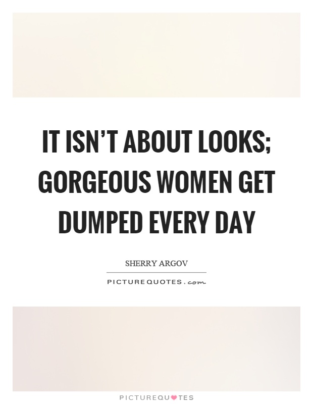 It isn’t about looks; gorgeous women get dumped every day Picture Quote #1