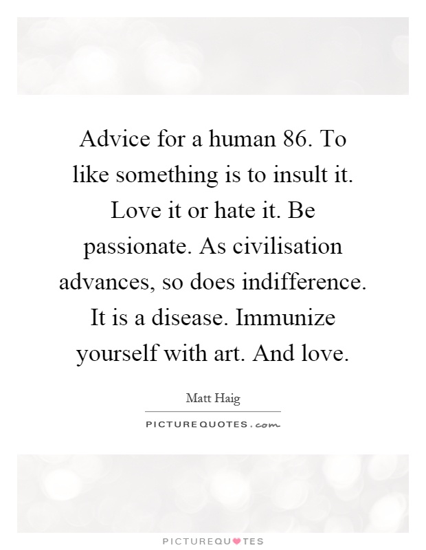 Advice for a human 86. To like something is to insult it. Love it or hate it. Be passionate. As civilisation advances, so does indifference. It is a disease. Immunize yourself with art. And love Picture Quote #1