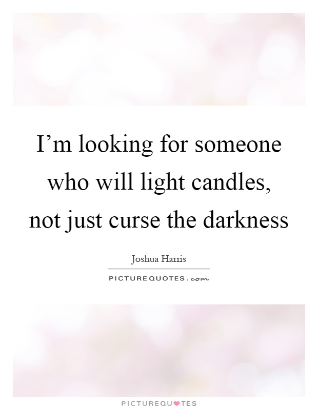 I’m looking for someone who will light candles, not just curse the darkness Picture Quote #1