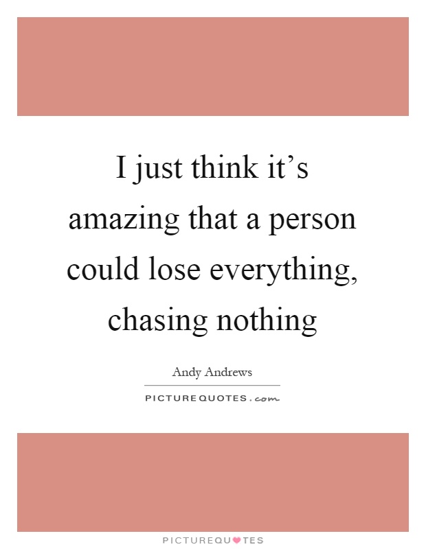 I just think it’s amazing that a person could lose everything, chasing nothing Picture Quote #1