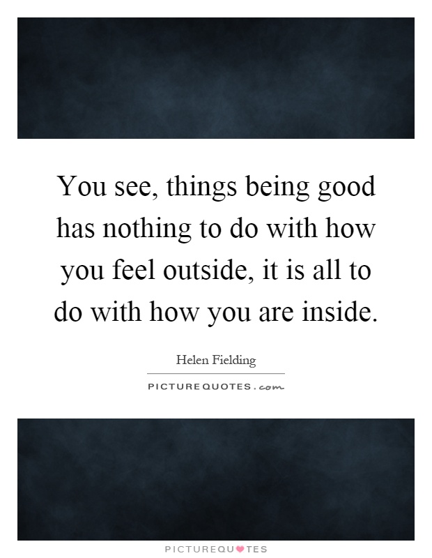 You see, things being good has nothing to do with how you feel outside, it is all to do with how you are inside Picture Quote #1