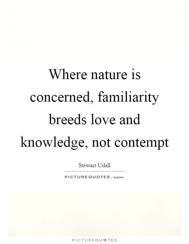 Where nature is concerned, familiarity breeds love and knowledge, not contempt Picture Quote #1