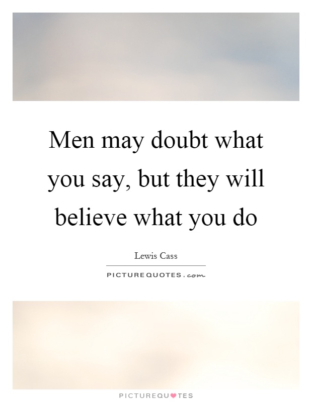 Men may doubt what you say, but they will believe what you do Picture Quote #1