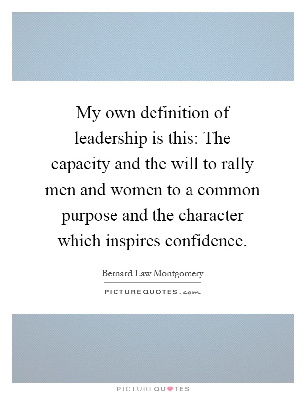 My own definition of leadership is this: The capacity and the will to rally men and women to a common purpose and the character which inspires confidence Picture Quote #1