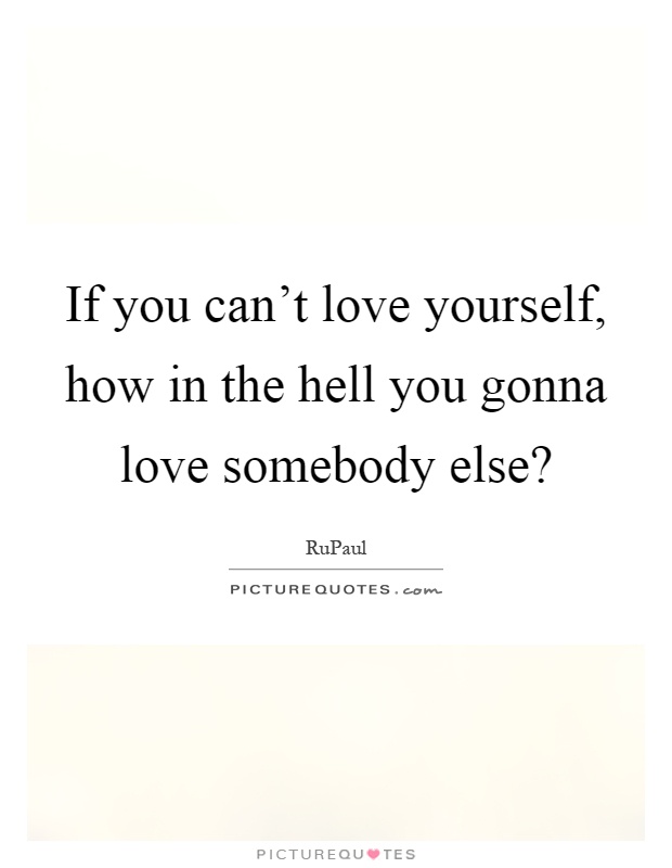 If you can’t love yourself, how in the hell you gonna love somebody else? Picture Quote #1