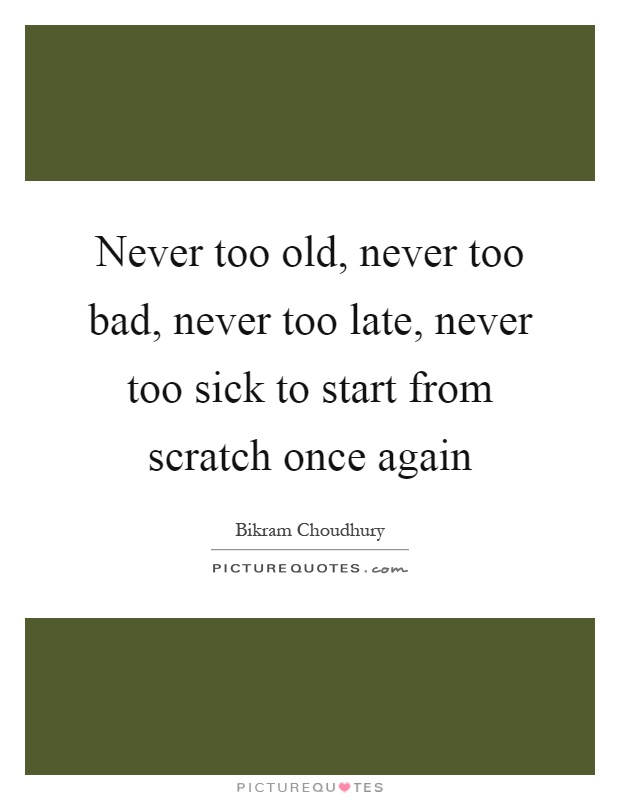Never too old, never too bad, never too late, never too sick to start from scratch once again Picture Quote #1