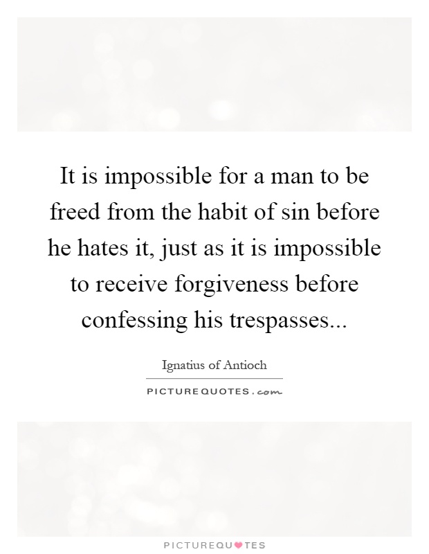 It is impossible for a man to be freed from the habit of sin before he hates it, just as it is impossible to receive forgiveness before confessing his trespasses Picture Quote #1