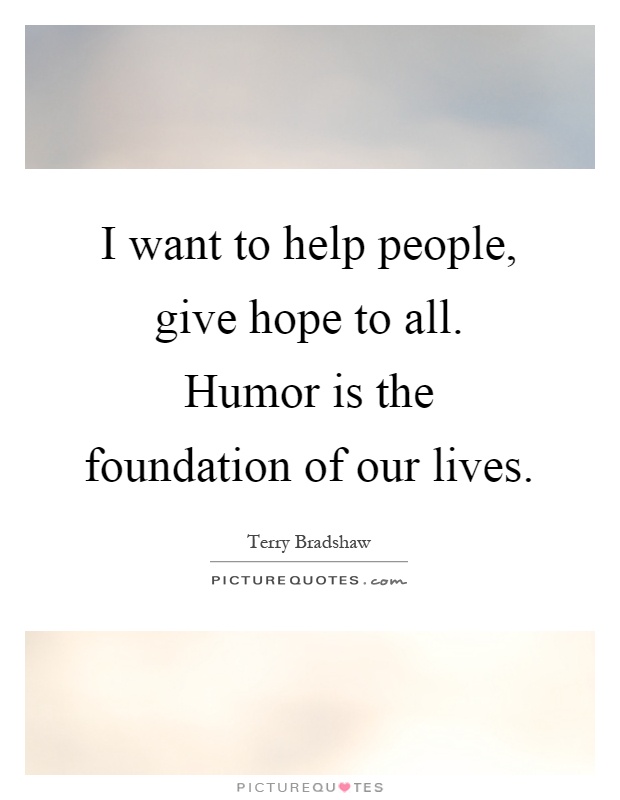 I want to help people, give hope to all. Humor is the foundation of our lives Picture Quote #1
