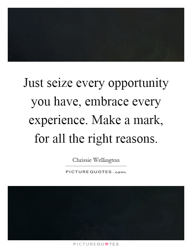 Just seize every opportunity you have, embrace every experience. Make a mark, for all the right reasons Picture Quote #1