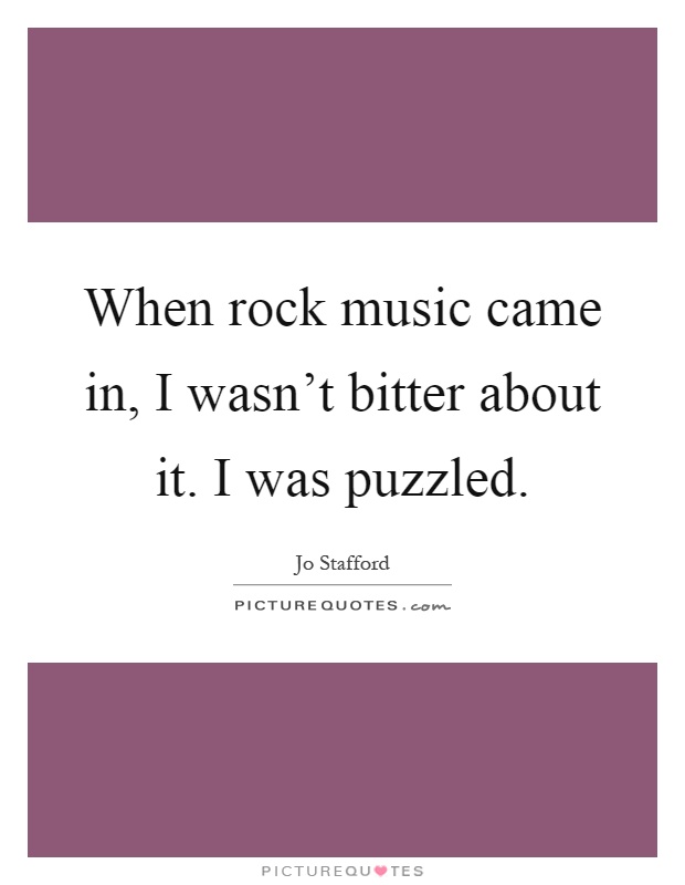 When rock music came in, I wasn’t bitter about it. I was puzzled Picture Quote #1