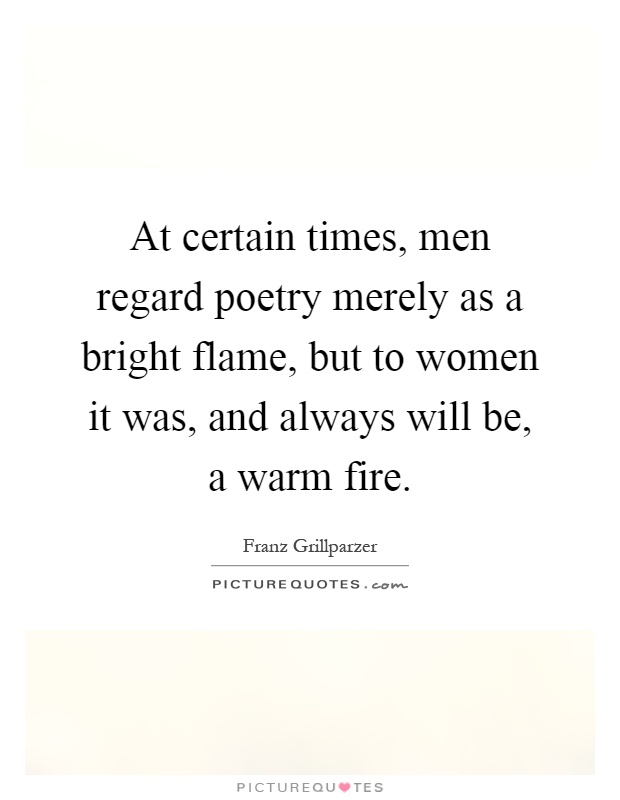 At certain times, men regard poetry merely as a bright flame, but to women it was, and always will be, a warm fire Picture Quote #1