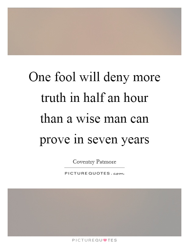 One fool will deny more truth in half an hour than a wise man can prove in seven years Picture Quote #1