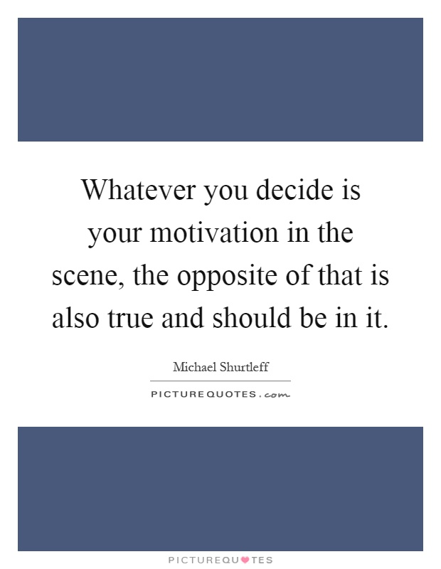 Whatever you decide is your motivation in the scene, the opposite of that is also true and should be in it Picture Quote #1