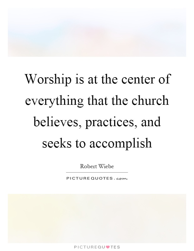 Worship is at the center of everything that the church believes, practices, and seeks to accomplish Picture Quote #1