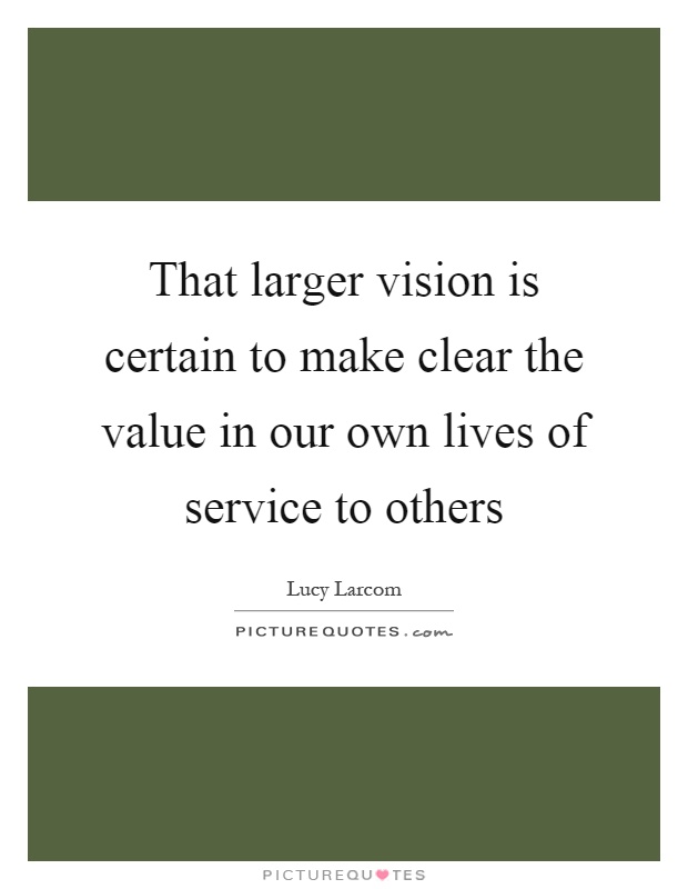 That larger vision is certain to make clear the value in our own lives of service to others Picture Quote #1