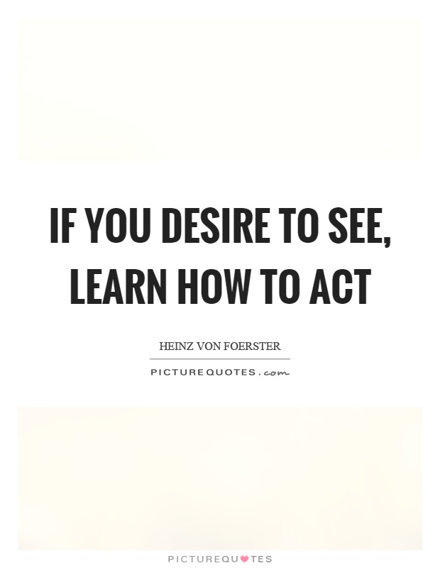 If you desire to see, learn how to act Picture Quote #1