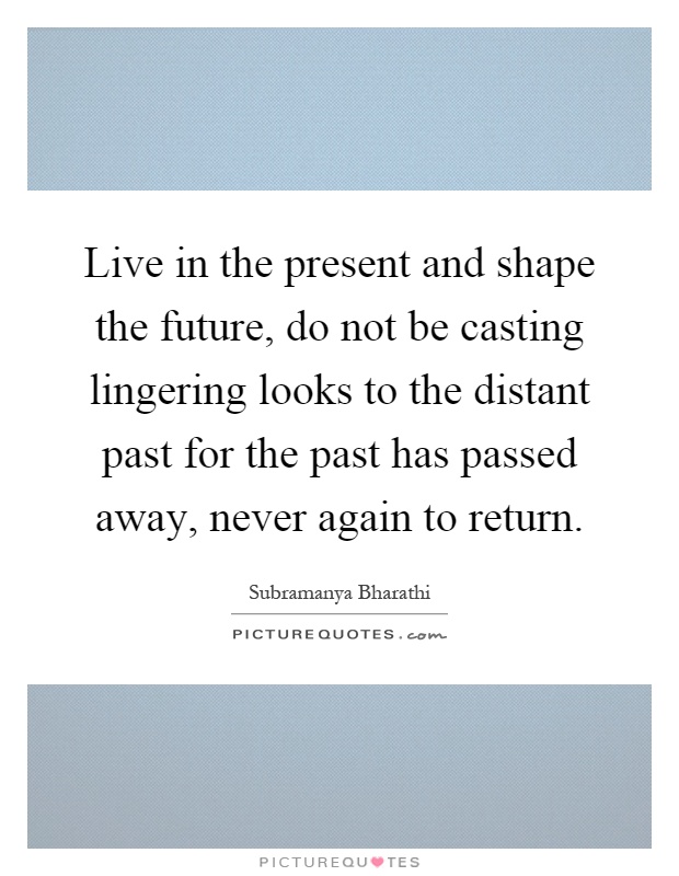 Live in the present and shape the future, do not be casting lingering looks to the distant past for the past has passed away, never again to return Picture Quote #1