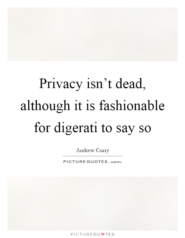 Privacy isn’t dead, although it is fashionable for digerati to say so Picture Quote #1