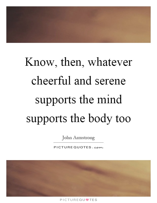 Know, then, whatever cheerful and serene supports the mind supports the body too Picture Quote #1