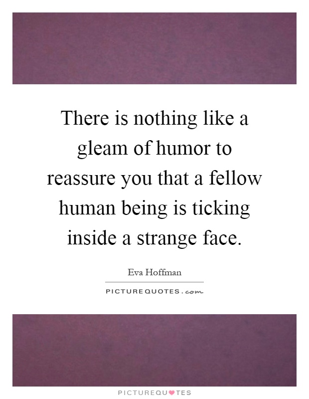 There is nothing like a gleam of humor to reassure you that a fellow human being is ticking inside a strange face Picture Quote #1