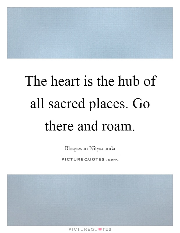 The heart is the hub of all sacred places. Go there and roam Picture Quote #1