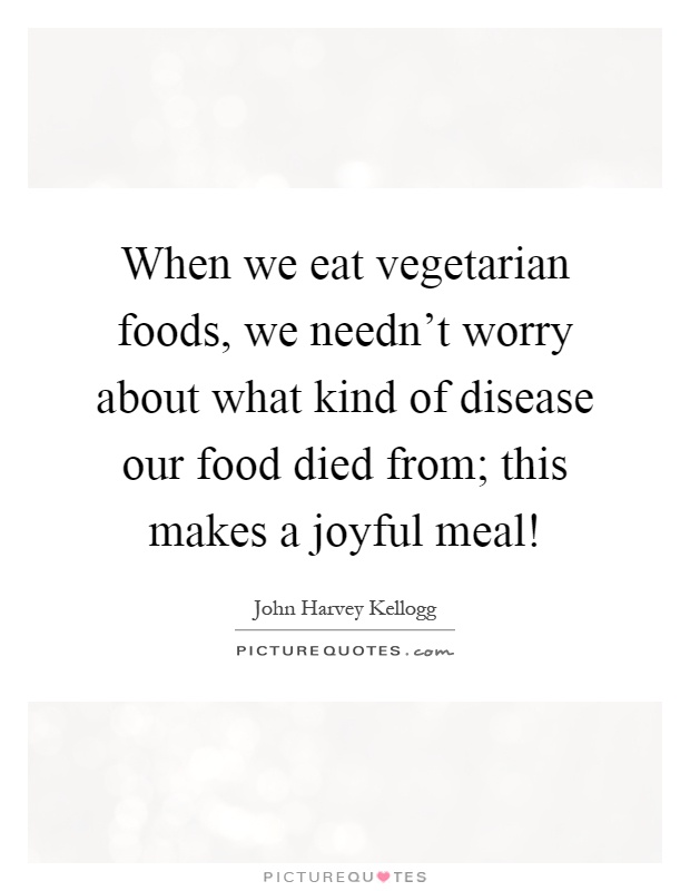 When we eat vegetarian foods, we needn’t worry about what kind of disease our food died from; this makes a joyful meal! Picture Quote #1