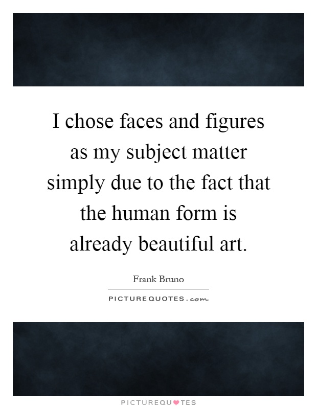 I chose faces and figures as my subject matter simply due to the fact that the human form is already beautiful art Picture Quote #1