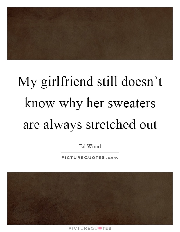 My girlfriend still doesn’t know why her sweaters are always stretched out Picture Quote #1