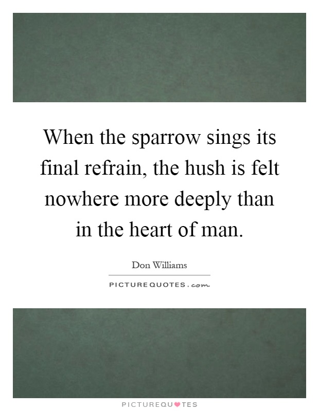 When the sparrow sings its final refrain, the hush is felt nowhere more deeply than in the heart of man Picture Quote #1
