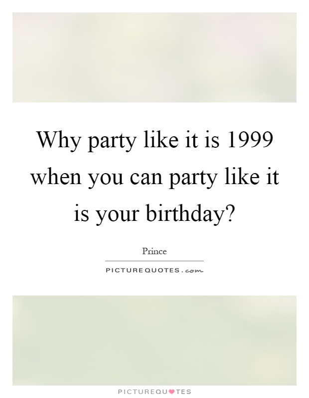 Why party like it is 1999 when you can party like it is your birthday? Picture Quote #1