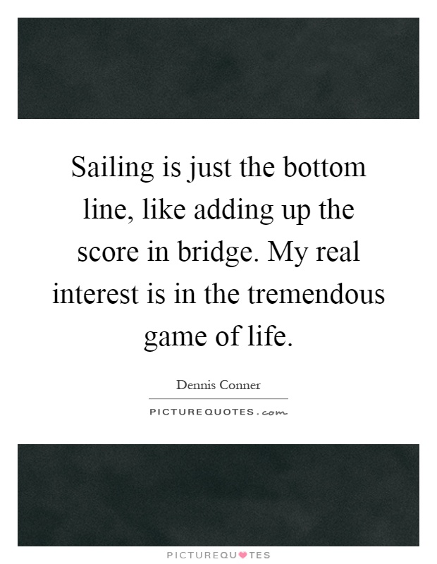 Sailing is just the bottom line, like adding up the score in bridge. My real interest is in the tremendous game of life Picture Quote #1